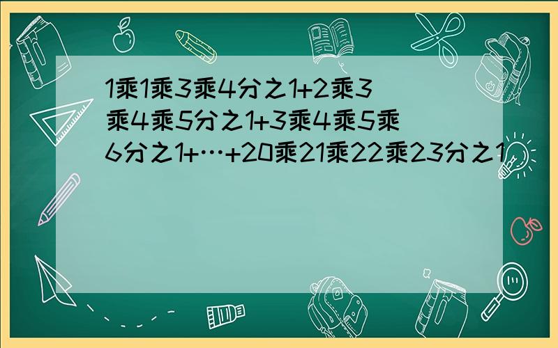 1乘1乘3乘4分之1+2乘3乘4乘5分之1+3乘4乘5乘6分之1+…+20乘21乘22乘23分之1