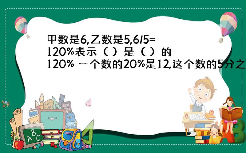 甲数是6,乙数是5,6/5=120%表示（ ）是（ ）的120% 一个数的20%是12,这个数的5分之3是（ ）