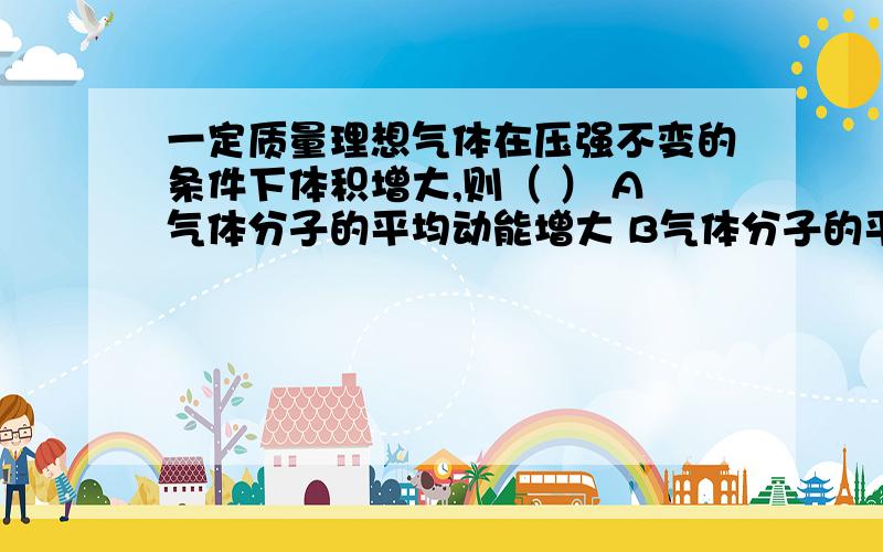 一定质量理想气体在压强不变的条件下体积增大,则（ ） A气体分子的平均动能增大 B气体分子的平均动能减小