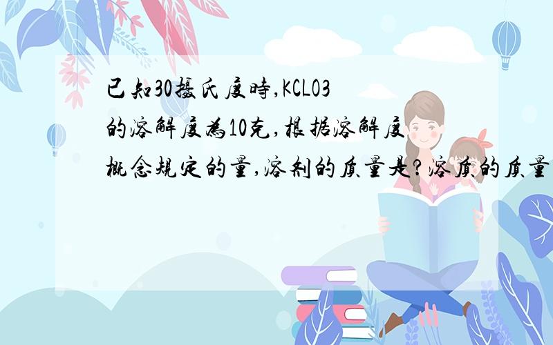 已知30摄氏度时,KCLO3的溶解度为10克,根据溶解度概念规定的量,溶剂的质量是?溶质的质量是?此饱和溶液