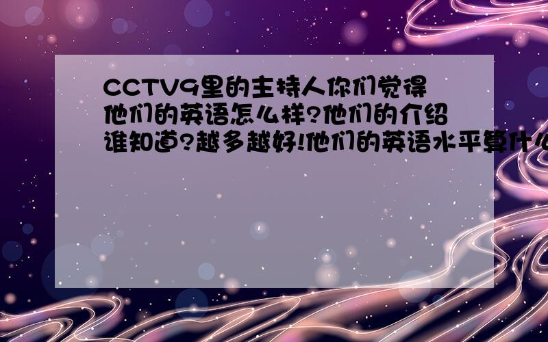 CCTV9里的主持人你们觉得他们的英语怎么样?他们的介绍谁知道?越多越好!他们的英语水平算什么等级的?形容形容?是不英美