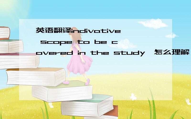 英语翻译indivative scope to be covered in the study,怎么理解