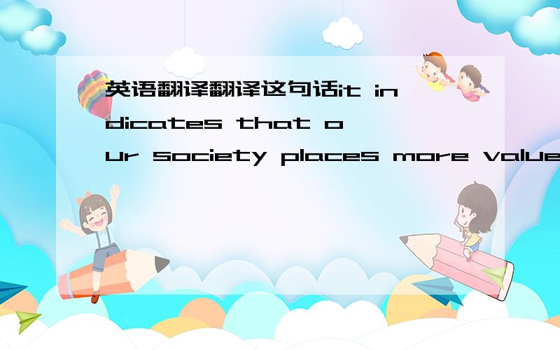 英语翻译翻译这句话it indicates that our society places more value on