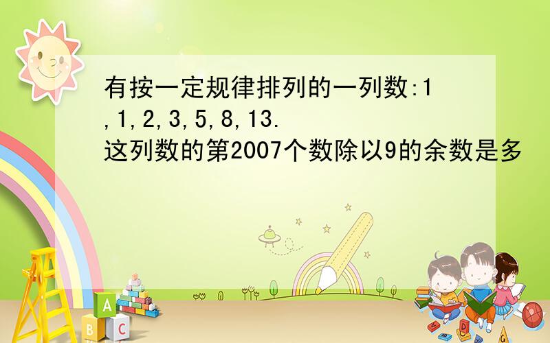 有按一定规律排列的一列数:1,1,2,3,5,8,13.这列数的第2007个数除以9的余数是多