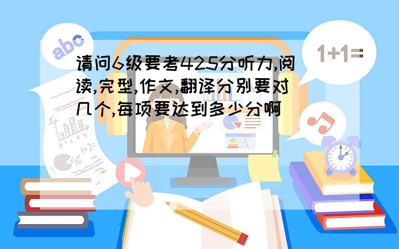 请问6级要考425分听力,阅读,完型,作文,翻译分别要对几个,每项要达到多少分啊