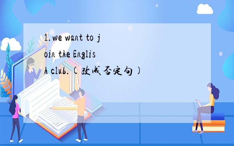 1.we want to join the English club.(改成否定句)