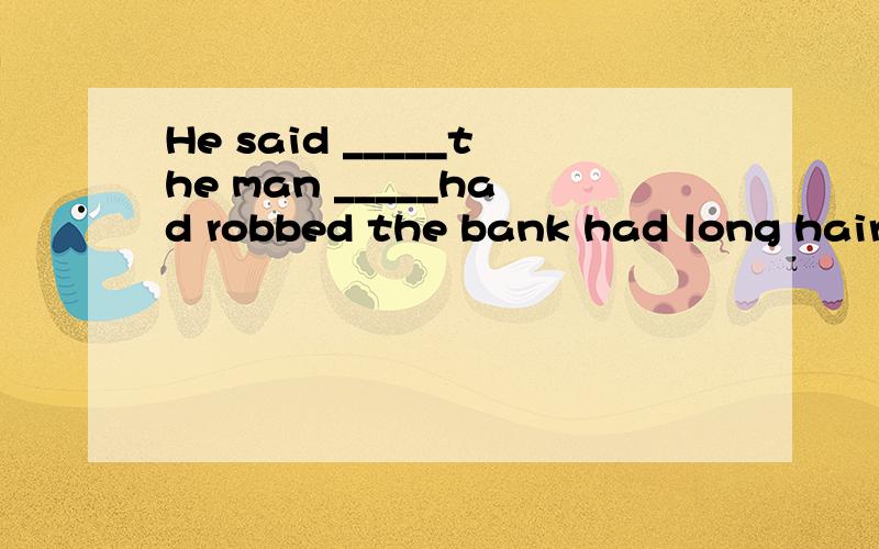 He said _____the man _____had robbed the bank had long hair