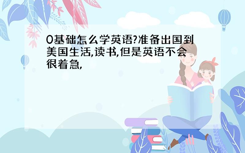 0基础怎么学英语?准备出国到美国生活,读书,但是英语不会很着急,