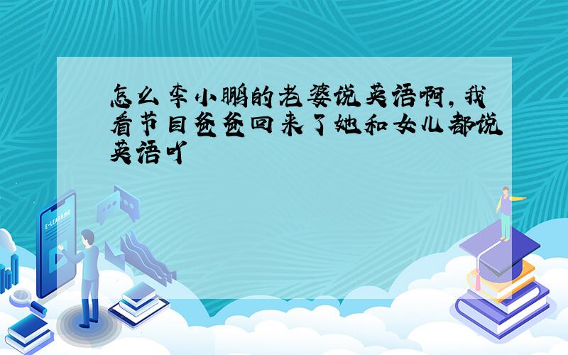 怎么李小鹏的老婆说英语啊,我看节目爸爸回来了她和女儿都说英语吖