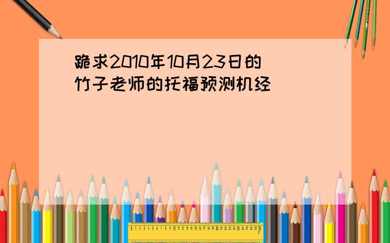 跪求2010年10月23日的竹子老师的托福预测机经