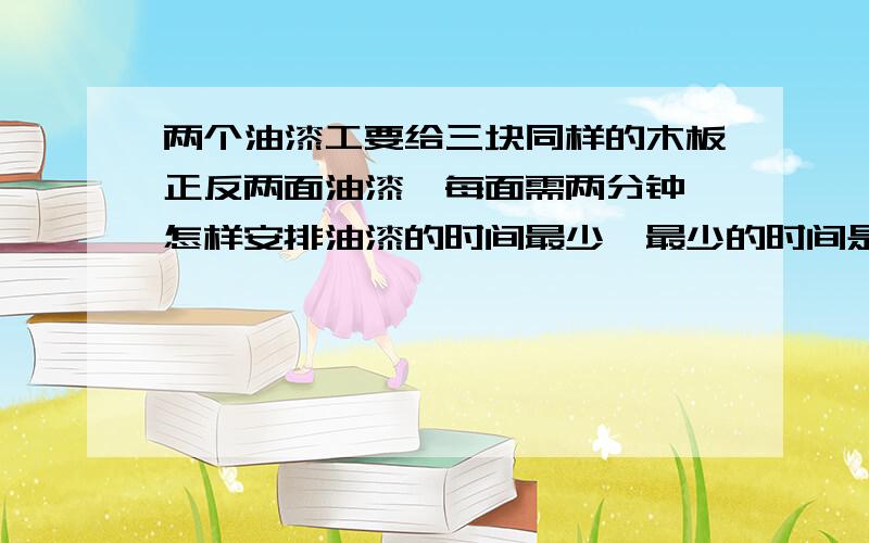 两个油漆工要给三块同样的木板正反两面油漆,每面需两分钟,怎样安排油漆的时间最少,最少的时间是多少