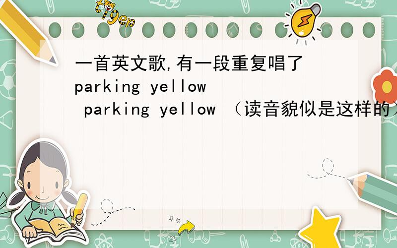 一首英文歌,有一段重复唱了 parking yellow parking yellow （读音貌似是这样的）