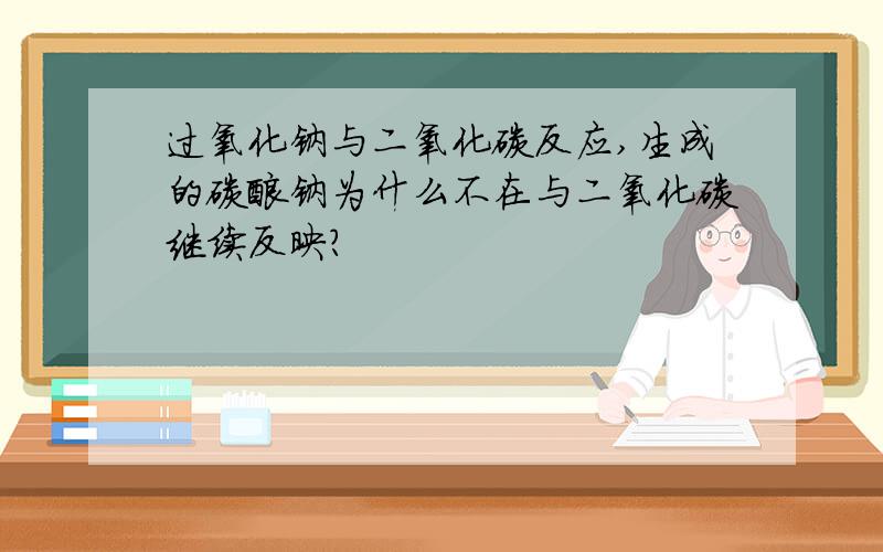 过氧化钠与二氧化碳反应,生成的碳酸钠为什么不在与二氧化碳继续反映?