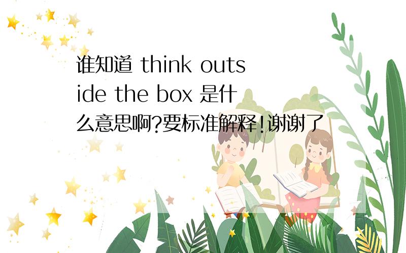 谁知道 think outside the box 是什么意思啊?要标准解释!谢谢了