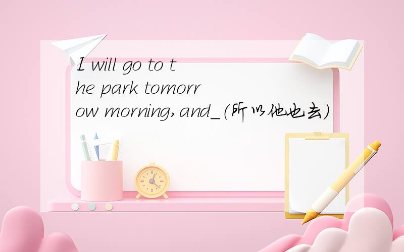 I will go to the park tomorrow morning,and_（所以他也去）