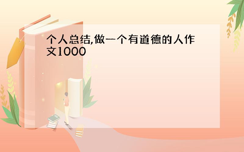 个人总结,做一个有道德的人作文1000