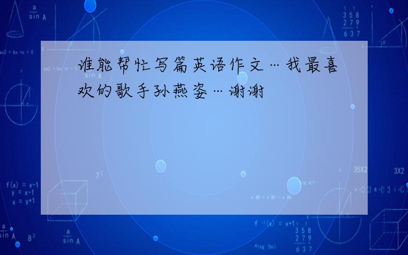 谁能帮忙写篇英语作文…我最喜欢的歌手孙燕姿…谢谢