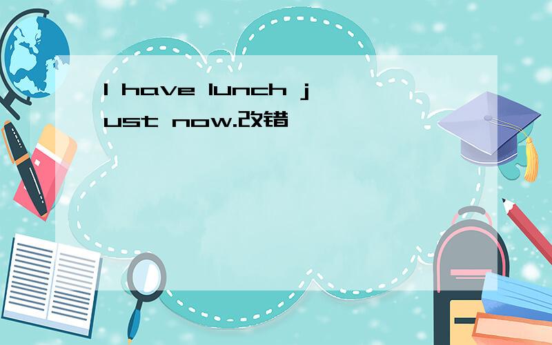 I have lunch just now.改错