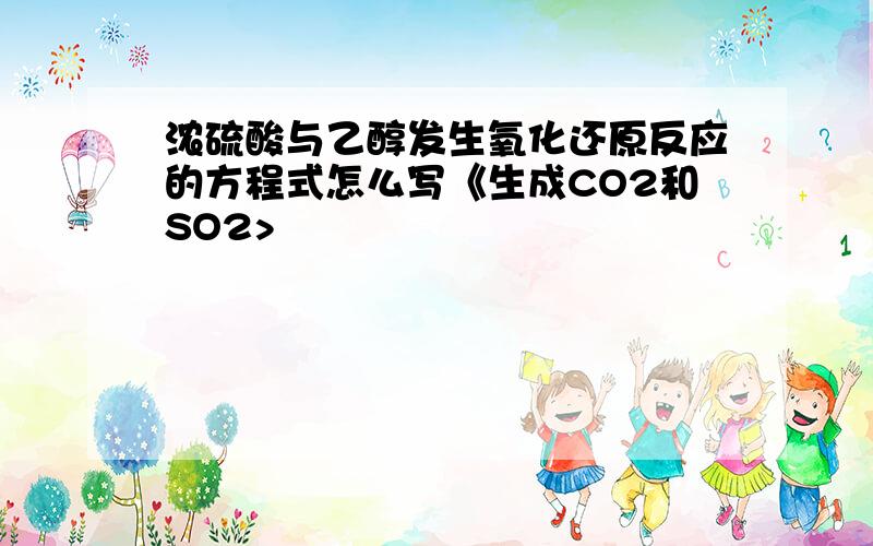 浓硫酸与乙醇发生氧化还原反应的方程式怎么写《生成CO2和SO2>