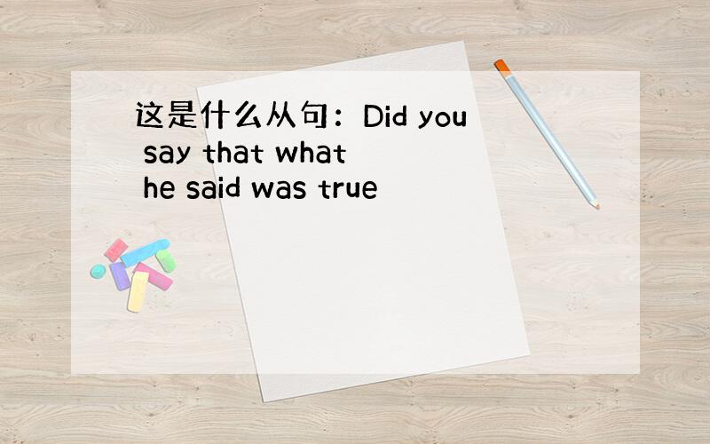 这是什么从句：Did you say that what he said was true