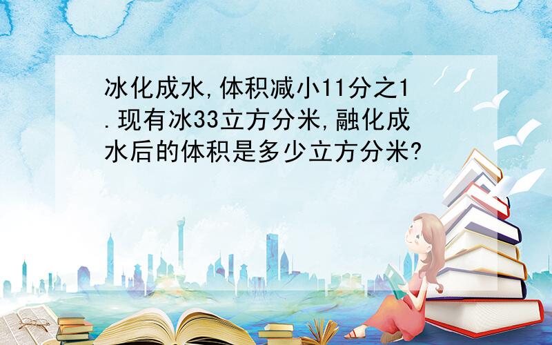 冰化成水,体积减小11分之1.现有冰33立方分米,融化成水后的体积是多少立方分米?