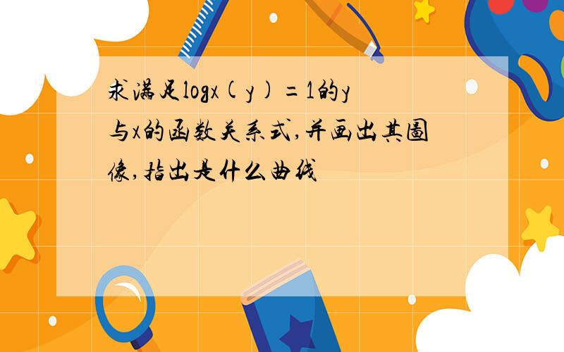 求满足logx(y)=1的y与x的函数关系式,并画出其图像,指出是什么曲线