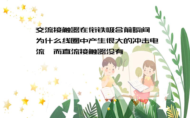 交流接触器在衔铁吸合前瞬间,为什么线圈中产生很大的冲击电流,而直流接触器没有