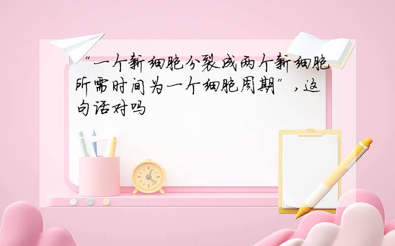 “一个新细胞分裂成两个新细胞所需时间为一个细胞周期”,这句话对吗