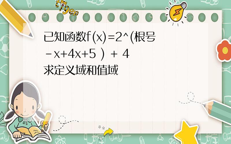 已知函数f(x)=2^(根号-x+4x+5 ) + 4 求定义域和值域