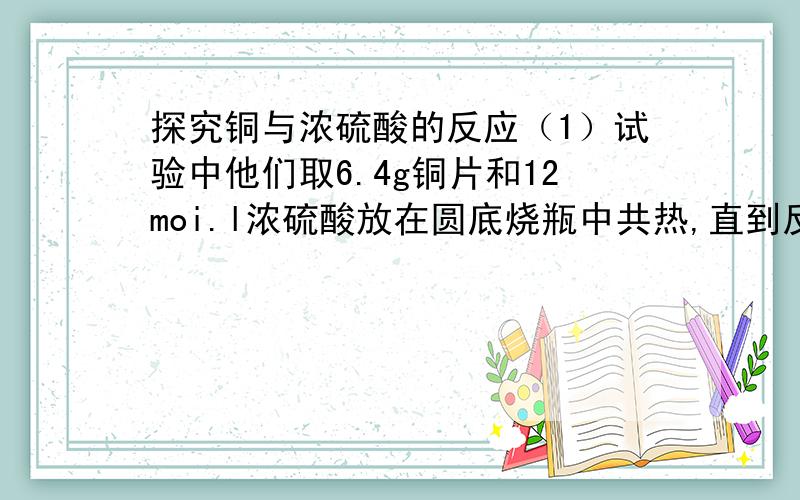 探究铜与浓硫酸的反应（1）试验中他们取6.4g铜片和12moi.l浓硫酸放在圆底烧瓶中共热,直到反应停止,最后发现烧瓶中