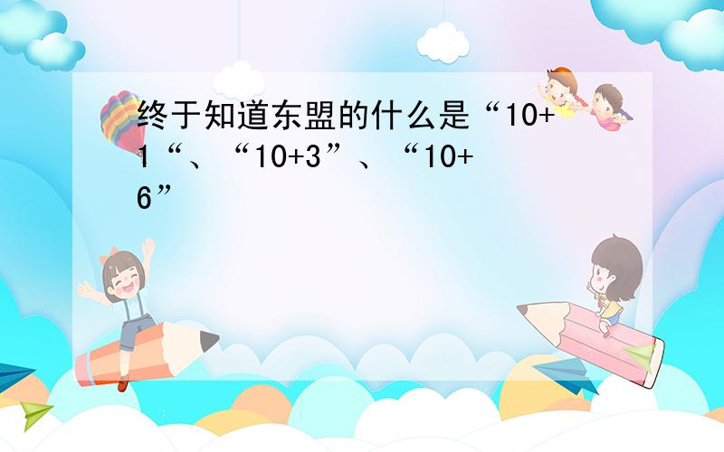 终于知道东盟的什么是“10+1“、“10+3”、“10+6”