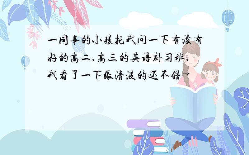 一同事的小孩托我问一下有没有好的高二,高三的英语补习班,我看了一下张清波的还不错~