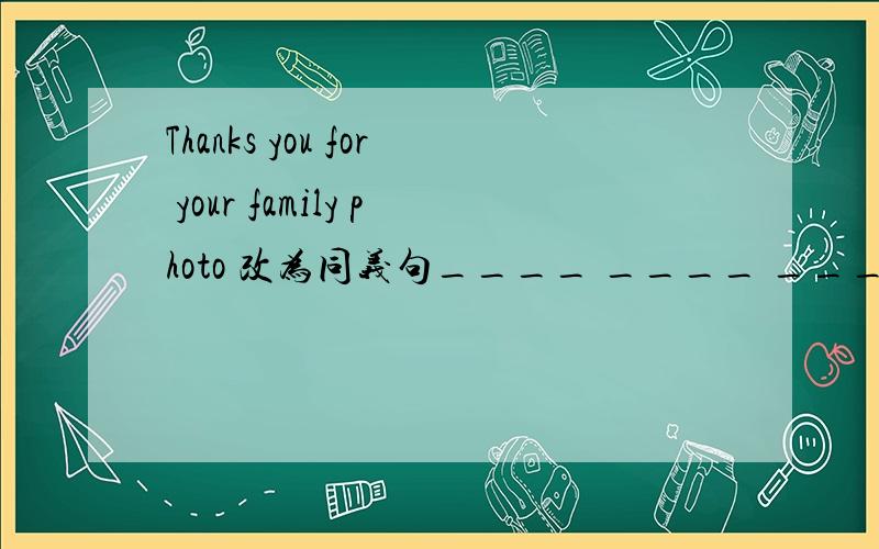 Thanks you for your family photo 改为同义句____ ____ ____the ____