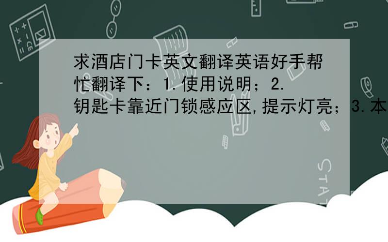 求酒店门卡英文翻译英语好手帮忙翻译下：1.使用说明；2.钥匙卡靠近门锁感应区,提示灯亮；3.本卡两面均可使用.谢谢