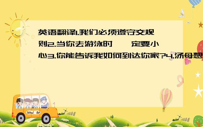 英语翻译1.我们必须遵守交规则2.当你去游泳时,一定要小心3.你能告诉我如何到达你家?4.汤母想租一个房间5.海伦在隔壁