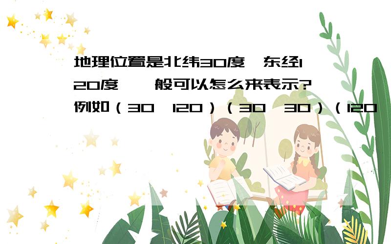 地理位置是北纬30度,东经120度,一般可以怎么来表示?例如（30、120）（30、30）（120、30）（120、12