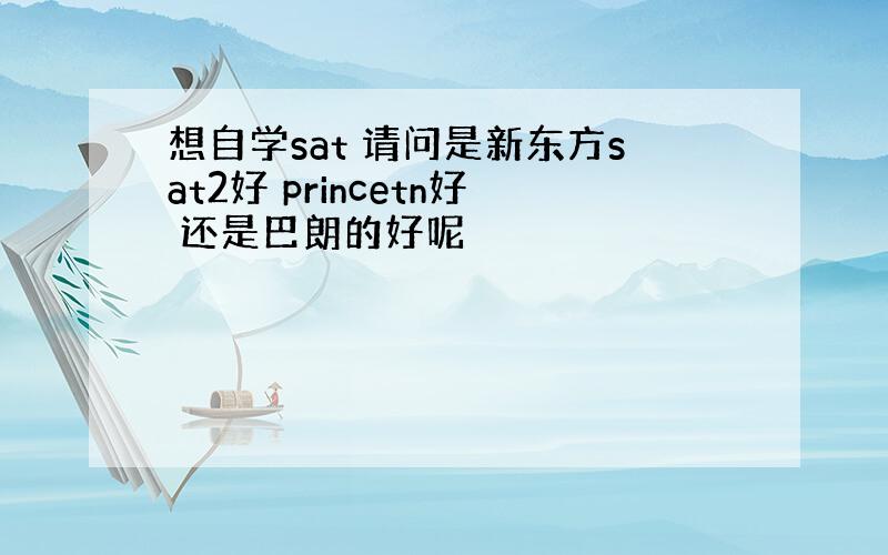 想自学sat 请问是新东方sat2好 princetn好 还是巴朗的好呢