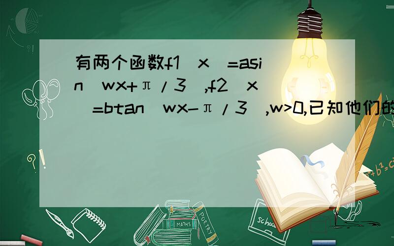 有两个函数f1(x)=asin(wx+π/3),f2(x)=btan(wx-π/3),w>0,已知他们的周期之和为3/