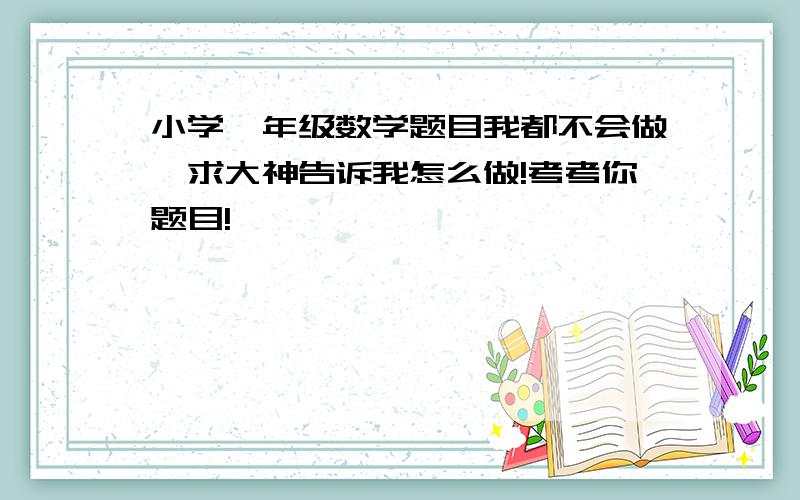 小学一年级数学题目我都不会做,求大神告诉我怎么做!考考你题目!