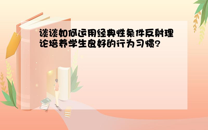 谈谈如何运用经典性条件反射理论培养学生良好的行为习惯?