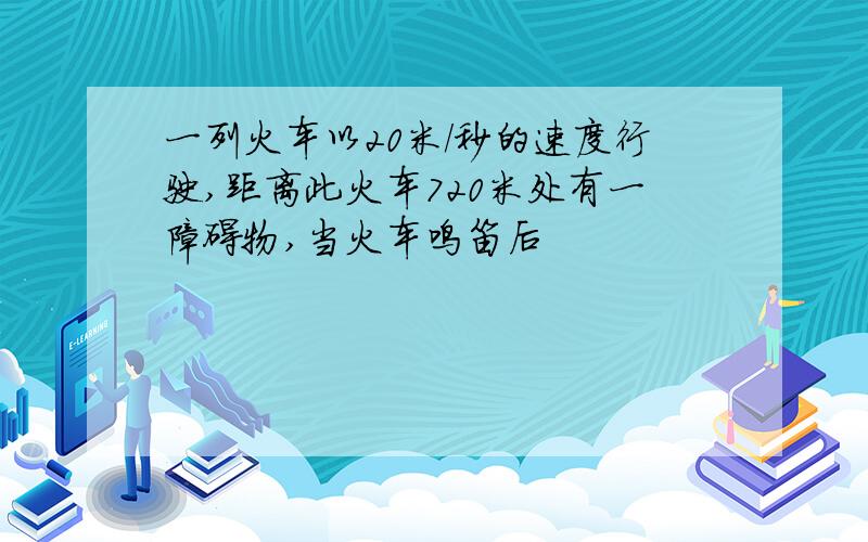 一列火车以20米/秒的速度行驶,距离此火车720米处有一障碍物,当火车鸣笛后