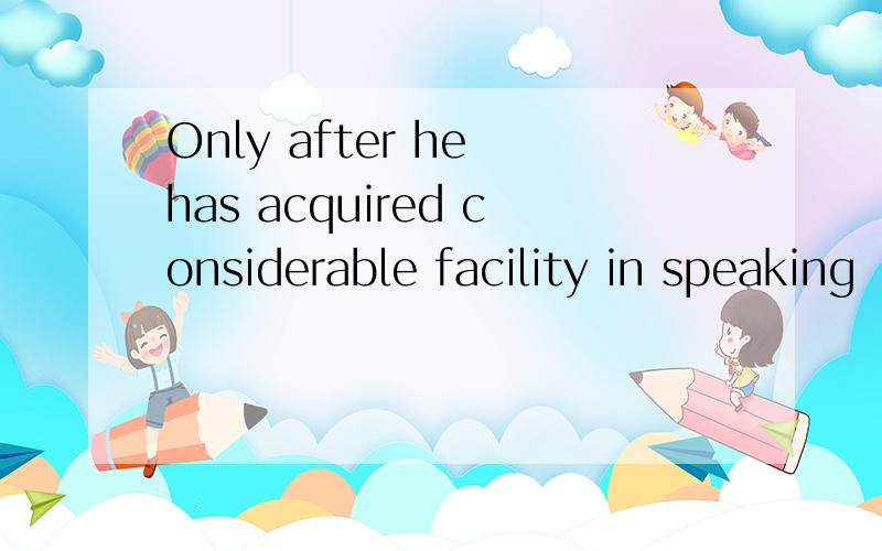 Only after he has acquired considerable facility in speaking