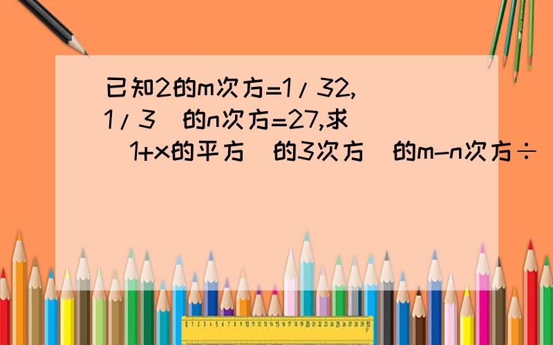 已知2的m次方=1/32,(1/3)的n次方=27,求[(1+x的平方)的3次方]的m-n次方÷(1+x的平方）的2n次