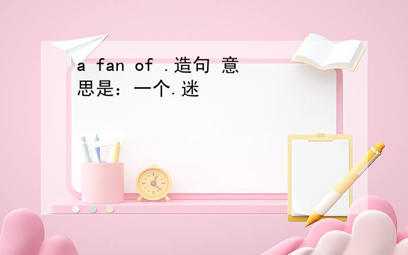 a fan of .造句 意思是：一个.迷