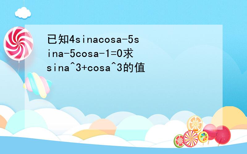 已知4sinacosa-5sina-5cosa-1=0求sina^3+cosa^3的值