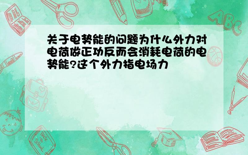 关于电势能的问题为什么外力对电荷做正功反而会消耗电荷的电势能?这个外力指电场力