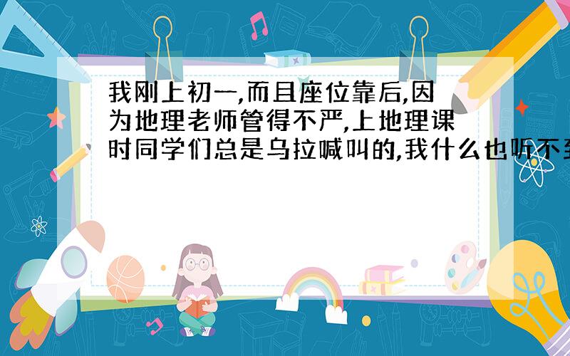 我刚上初一,而且座位靠后,因为地理老师管得不严,上地理课时同学们总是乌拉喊叫的,我什么也听不到,什么经纬网?什么等高线地