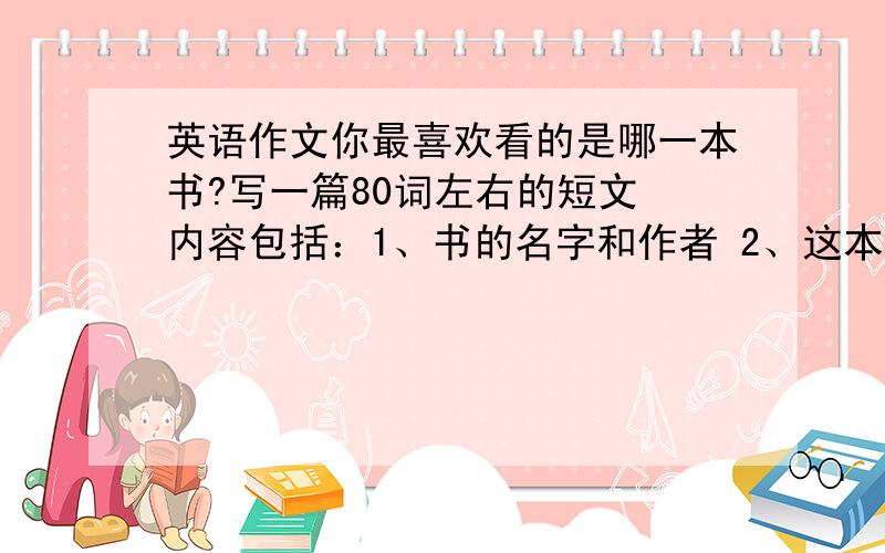 英语作文你最喜欢看的是哪一本书?写一篇80词左右的短文 内容包括：1、书的名字和作者 2、这本书写的什么?