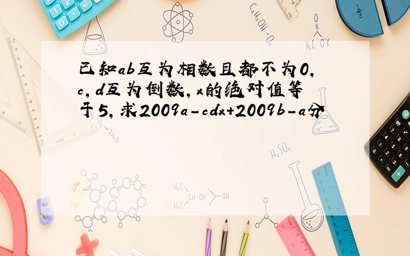 已知ab互为相数且都不为0,c,d互为倒数,x的绝对值等于5,求2009a-cdx+2009b-a分