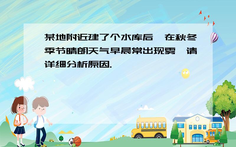 某地附近建了个水库后,在秋冬季节晴朗天气早晨常出现雾,请详细分析原因.